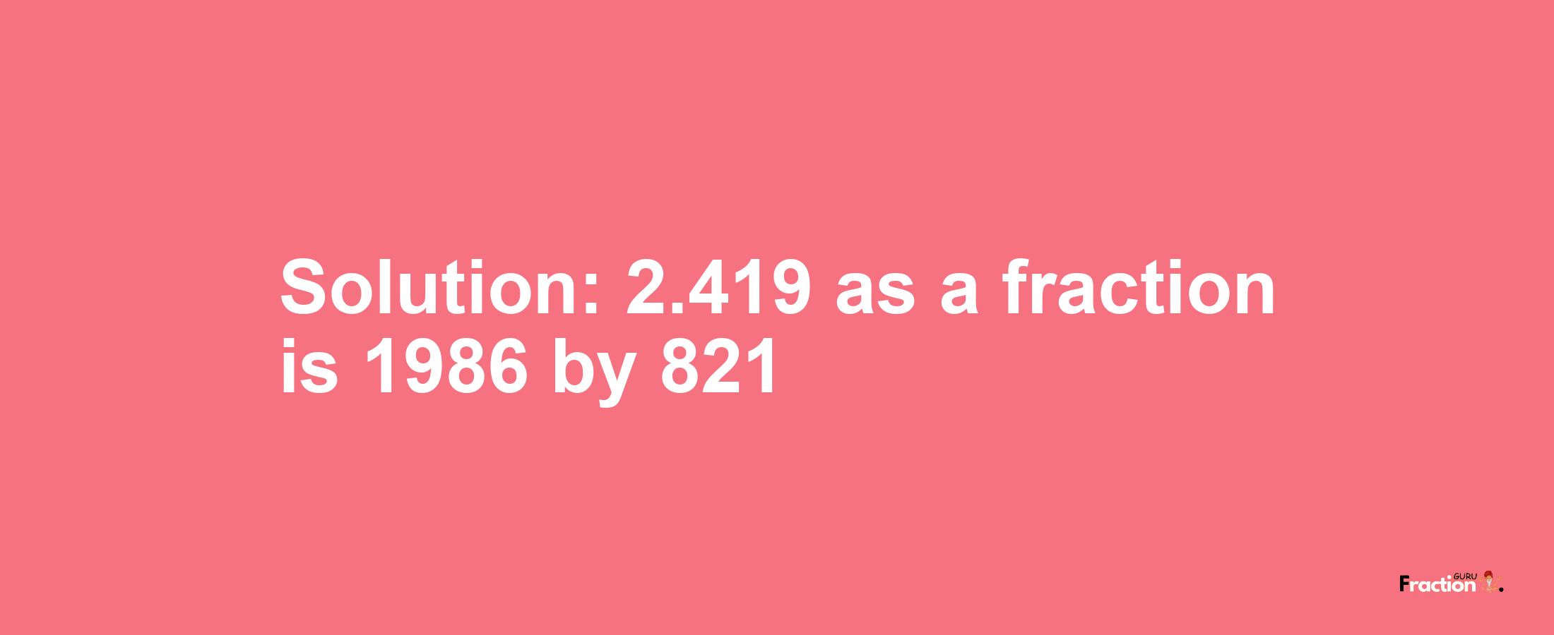 Solution:2.419 as a fraction is 1986/821